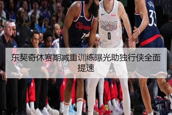 东契奇休赛期减重训练曝光助独行侠全面提速